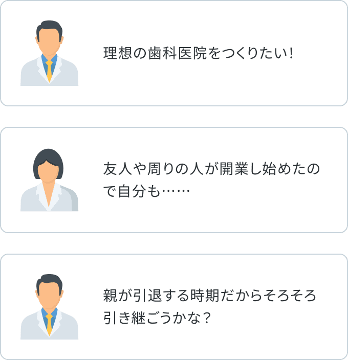 理想の歯科医院をつくりたい 友人や周りの人が開業し始めたので自分も…… 親が引退する時期だからそろそろ引き継ごうかな？